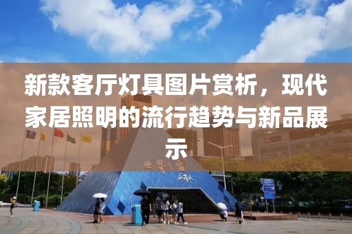 新款客厅灯具图片赏析，现代家居照明的流行趋势与新品展示