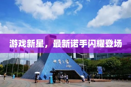 游戏新星，最新诺手闪耀登场