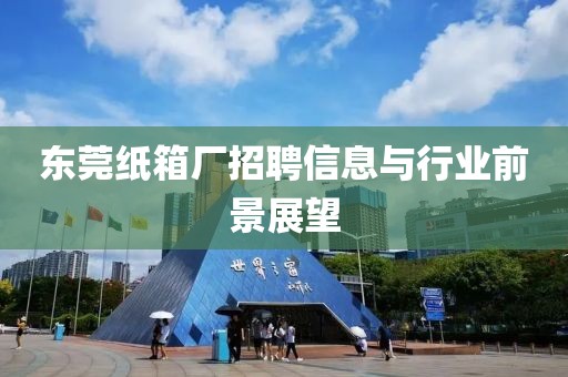 东莞纸箱厂招聘信息与行业前景展望