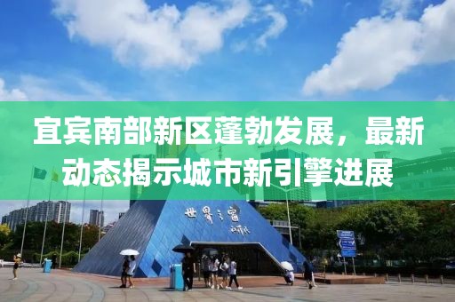 宜宾南部新区蓬勃发展，最新动态揭示城市新引擎进展