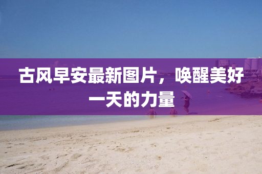 古风早安最新图片，唤醒美好一天的力量