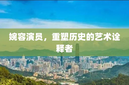 婉容演员，重塑历史的艺术诠释者