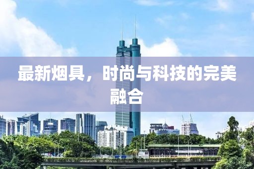 最新烟具，时尚与科技的完美融合
