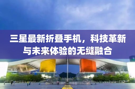 三星最新折叠手机，科技革新与未来体验的无缝融合