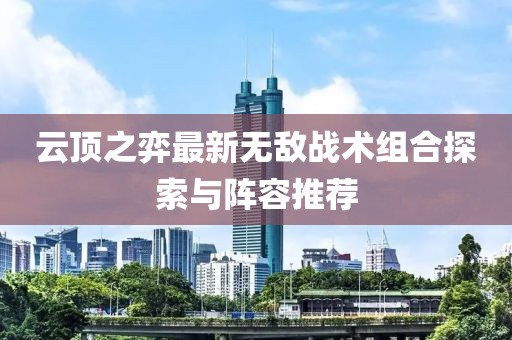 云顶之弈最新无敌战术组合探索与阵容推荐