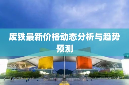 废铁最新价格动态分析与趋势预测