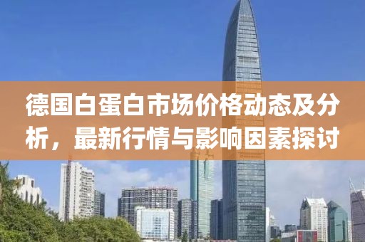 德国白蛋白市场价格动态及分析，最新行情与影响因素探讨