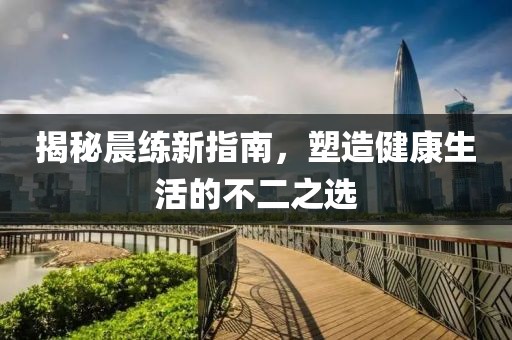 揭秘晨练新指南，塑造健康生活的不二之选