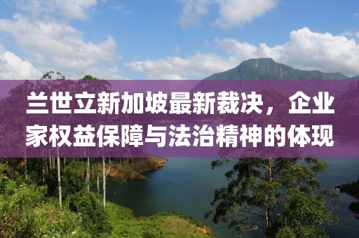 兰世立新加坡最新裁决，企业家权益保障与法治精神的体现