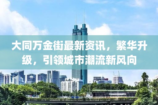 大同万金街最新资讯，繁华升级，引领城市潮流新风向
