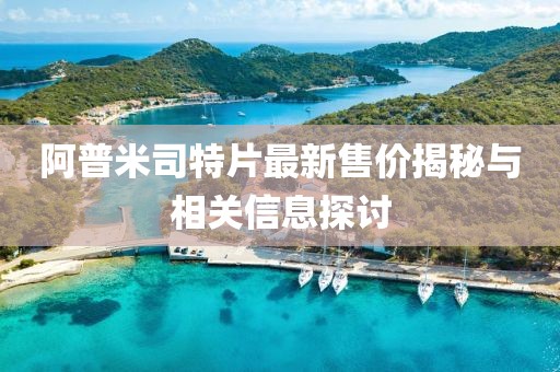 阿普米司特片最新售价揭秘与相关信息探讨