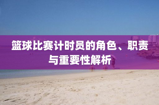 篮球比赛计时员的角色、职责与重要性解析
