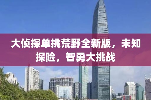 大侦探单挑荒野全新版，未知探险，智勇大挑战
