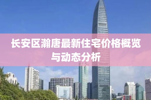 长安区瀚唐最新住宅价格概览与动态分析