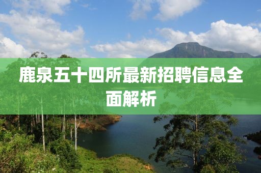 鹿泉五十四所最新招聘信息全面解析