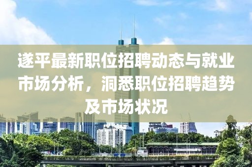 遂平最新职位招聘动态与就业市场分析，洞悉职位招聘趋势及市场状况