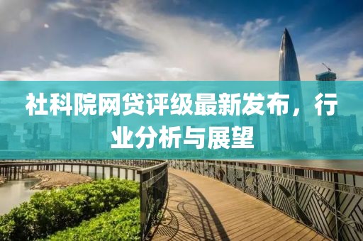 社科院网贷评级最新发布，行业分析与展望