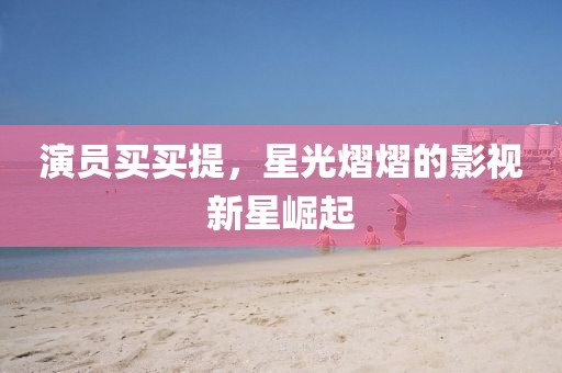 演员买买提，星光熠熠的影视新星崛起