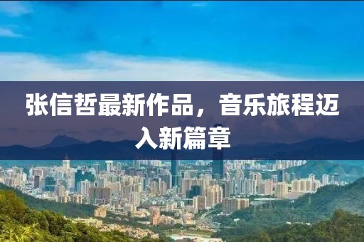 张信哲最新作品，音乐旅程迈入新篇章