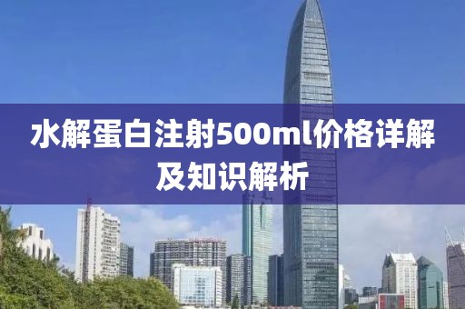 水解蛋白注射500ml价格详解及知识解析