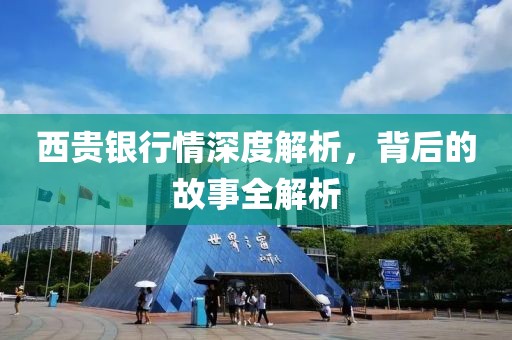 西贵银行情深度解析，背后的故事全解析