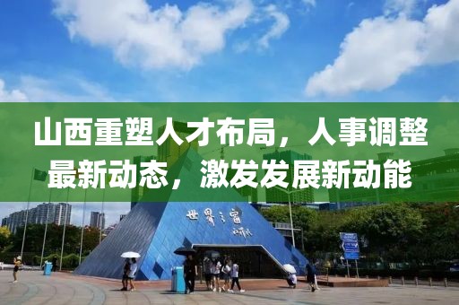 山西重塑人才布局，人事调整最新动态，激发发展新动能