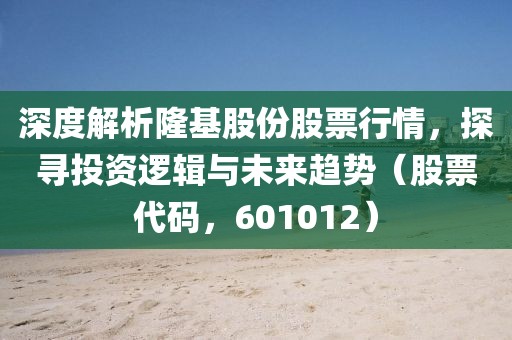 深度解析隆基股份股票行情，探寻投资逻辑与未来趋势（股票代码，601012）