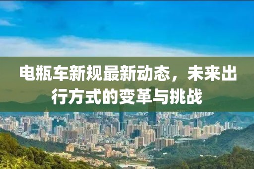 电瓶车新规最新动态，未来出行方式的变革与挑战