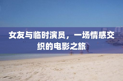 女友与临时演员，一场情感交织的电影之旅
