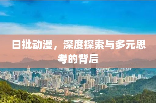 日批动漫，深度探索与多元思考的背后