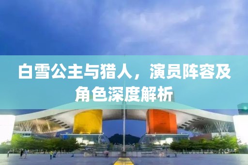 白雪公主与猎人，演员阵容及角色深度解析