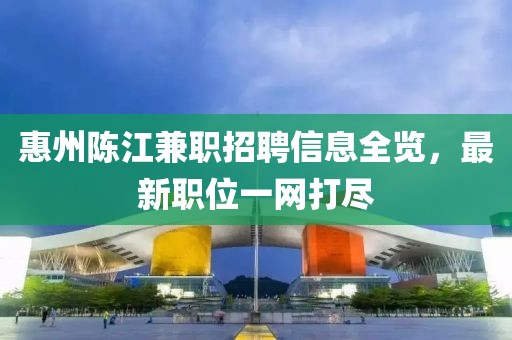 惠州陈江兼职招聘信息全览，最新职位一网打尽