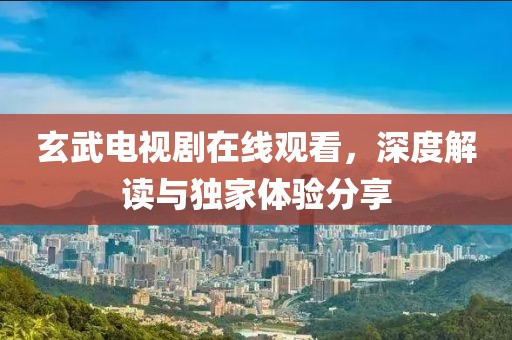 玄武电视剧在线观看，深度解读与独家体验分享