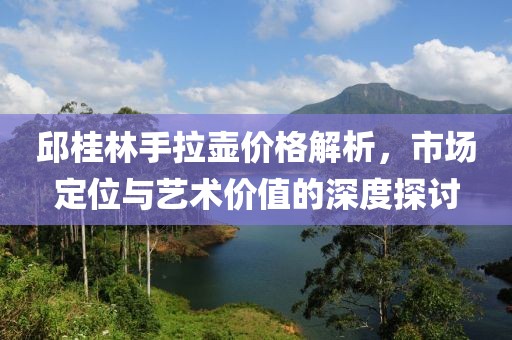 邱桂林手拉壶价格解析，市场定位与艺术价值的深度探讨