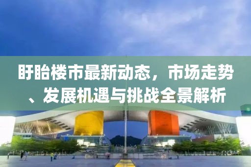 盱眙楼市最新动态，市场走势、发展机遇与挑战全景解析