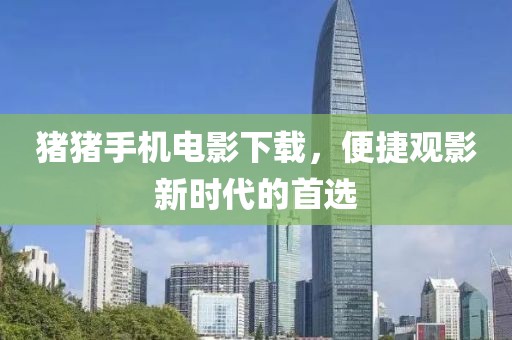 猪猪手机电影下载，便捷观影新时代的首选