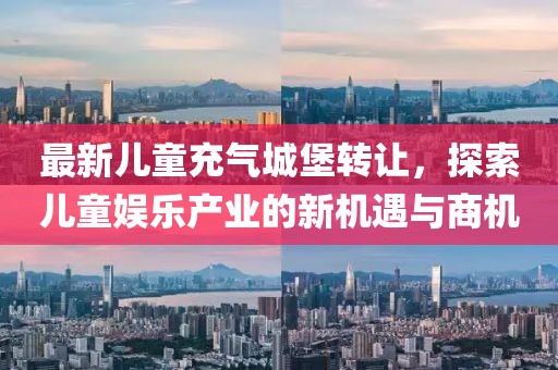 最新儿童充气城堡转让，探索儿童娱乐产业的新机遇与商机