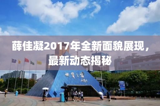 薛佳凝2017年全新面貌展现，最新动态揭秘