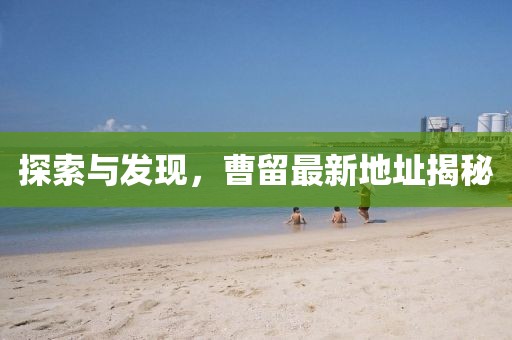 探索与发现，曹留最新地址揭秘