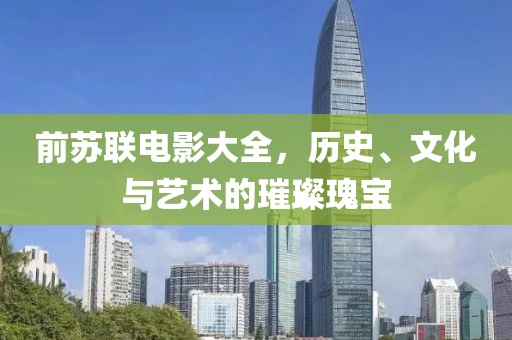 前苏联电影大全，历史、文化与艺术的璀璨瑰宝