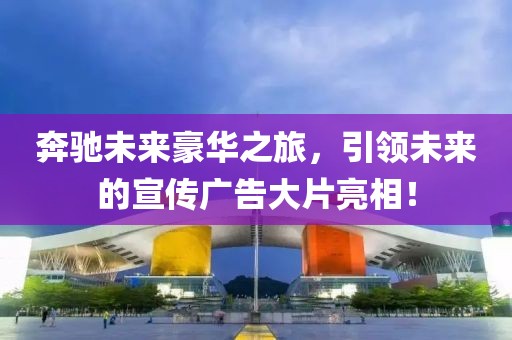 奔驰未来豪华之旅，引领未来的宣传广告大片亮相！