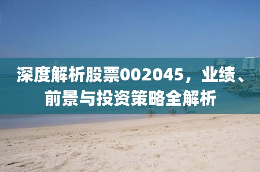 深度解析股票002045，业绩、前景与投资策略全解析