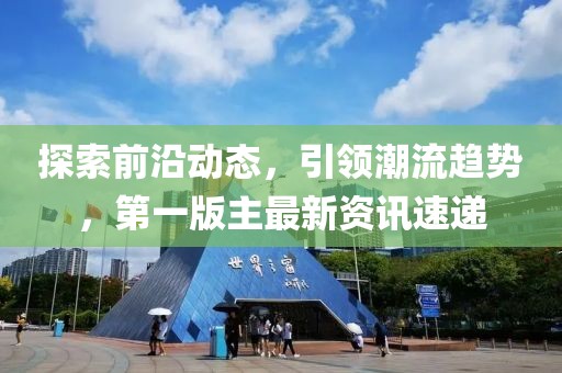 探索前沿动态，引领潮流趋势，第一版主最新资讯速递