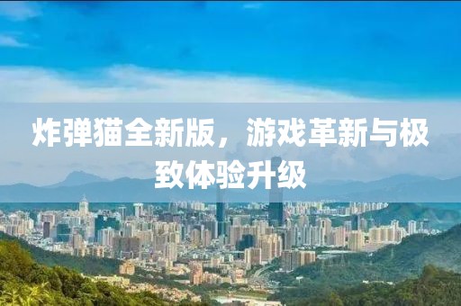 炸弹猫全新版，游戏革新与极致体验升级