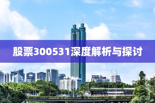股票300531深度解析与探讨