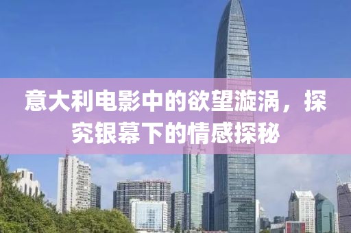 意大利电影中的欲望漩涡，探究银幕下的情感探秘