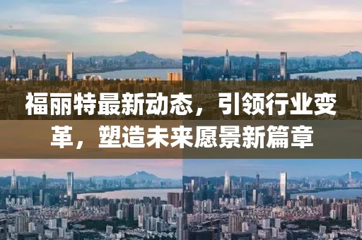 福丽特最新动态，引领行业变革，塑造未来愿景新篇章