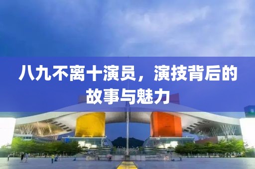 八九不离十演员，演技背后的故事与魅力
