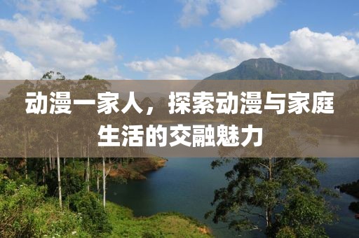 动漫一家人，探索动漫与家庭生活的交融魅力