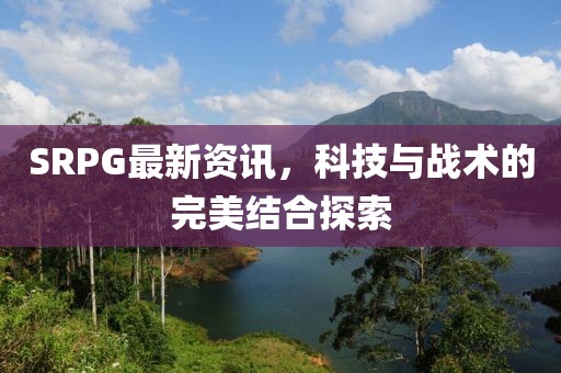 SRPG最新资讯，科技与战术的完美结合探索